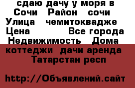 сдаю дачу у моря в Сочи › Район ­ сочи › Улица ­ чемитоквадже › Цена ­ 3 000 - Все города Недвижимость » Дома, коттеджи, дачи аренда   . Татарстан респ.